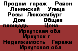 Продам  гараж  › Район ­ Ленинский  › Улица ­ Розы  Люксембург  › Дом ­ 223 › Общая площадь ­ 24 › Цена ­ 18 000 - Иркутская обл., Иркутск г. Недвижимость » Гаражи   . Иркутская обл.